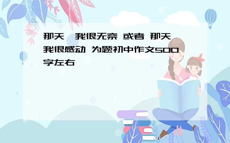 那天,我很无奈 或者 那天,我很感动 为题初中作文500字左右