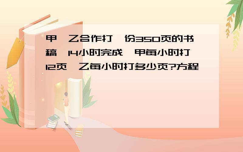 甲、乙合作打一份350页的书稿,14小时完成,甲每小时打12页,乙每小时打多少页?方程