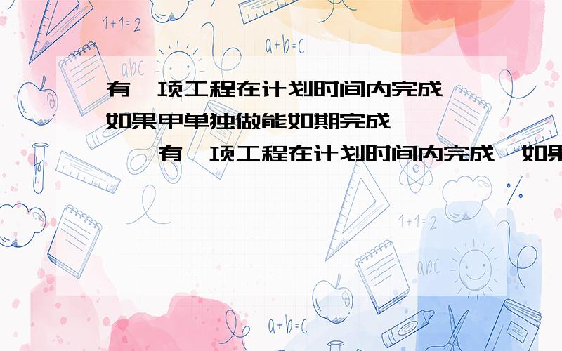 有一项工程在计划时间内完成,如果甲单独做能如期完成,…………有一项工程在计划时间内完成,如果甲单独做能如期完成,乙单独做需超过计划六天,现由甲乙合作四天,剩下的由乙单独做,刚好