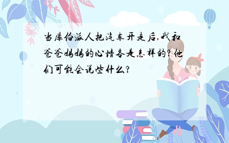 当库伯派人把汽车开走后,我和爸爸妈妈的心情各是怎样的?他们可能会说些什么?