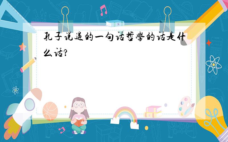 孔子说过的一句话哲学的话是什么话?