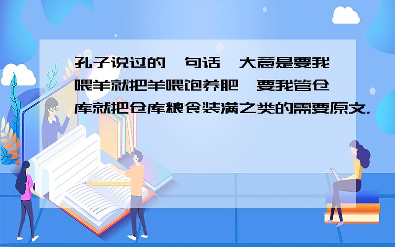 孔子说过的一句话,大意是要我喂羊就把羊喂饱养肥,要我管仓库就把仓库粮食装满之类的需要原文，