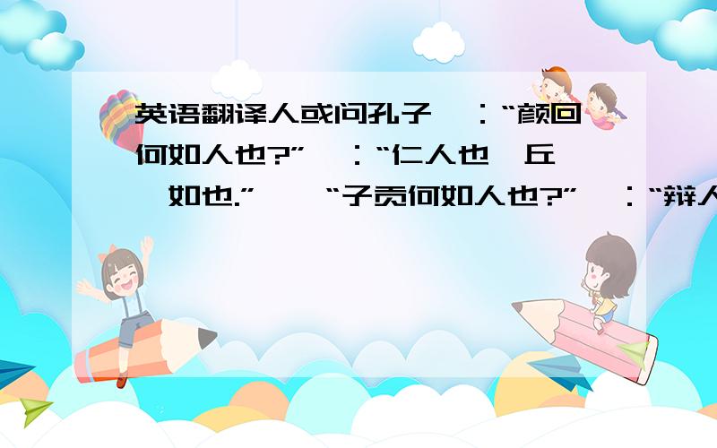 英语翻译人或问孔子曰：“颜回何如人也?”曰：“仁人也,丘弗如也.”　　“子贡何如人也?”曰：“辩人也,丘弗如也.”　　“子路何如人也?”曰：“勇人也,丘弗如也.”　　宾曰：“三人