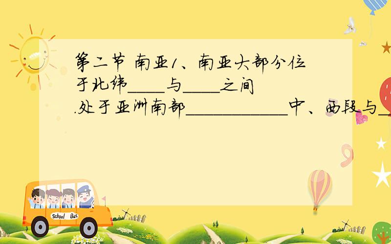 第二节 南亚1、南亚大部分位于北纬____与____之间.处于亚洲南部___________中、西段与________之间,东濒_________、西滨________;包括_________及周围的岛屿.2、南亚共有7个国家.印度半岛上有5个国家.内