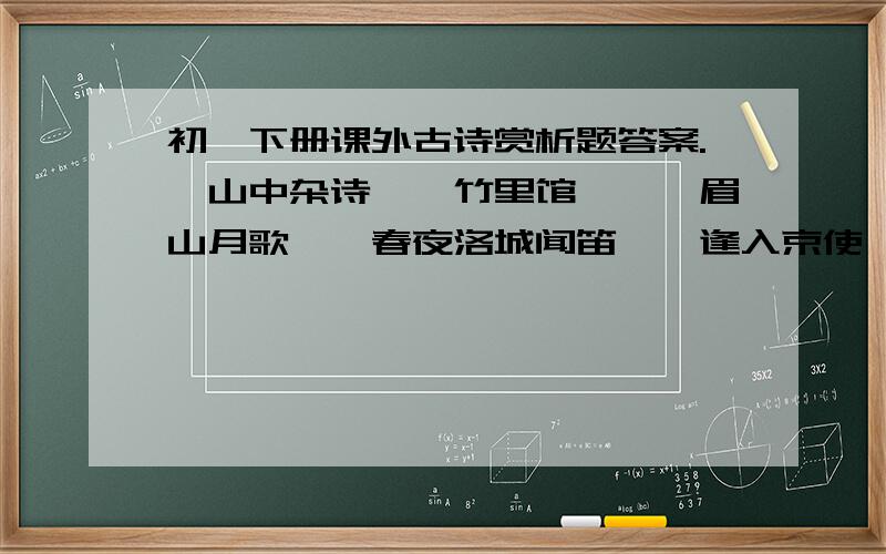 初一下册课外古诗赏析题答案.《山中杂诗》《竹里馆》《峨眉山月歌》《春夜洛城闻笛》《逢入京使》《滁州西涧》《江南逢李龟年》《送灵澈上人》《约客》《论诗》这十首诗.