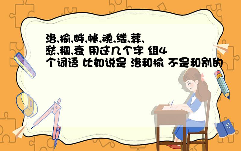 洛,榆,畔,帐,魂,缕,葬,愁,稠,衰 用这几个字 组4个词语 比如说是 洛和榆 不是和别的