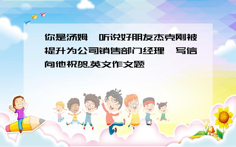 你是汤姆,听说好朋友杰克刚被提升为公司销售部门经理,写信向他祝贺.英文作文题,