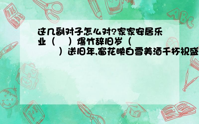 这几副对子怎么对?家家安居乐业（    ）爆竹辞旧岁（        ）送旧年,窗花映白雪美酒千杯祝盛事（  ）春意盎然祖国山河景色秀（    ）