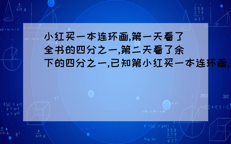 小红买一本连环画,第一天看了全书的四分之一,第二天看了余下的四分之一,已知第小红买一本连环画,第一天看了全书的四分之一,第二天看了余下的四分之一.已知第二天看了12页,这本连环画