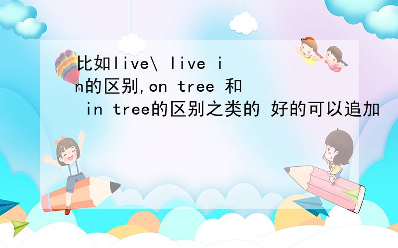 比如live\ live in的区别,on tree 和 in tree的区别之类的 好的可以追加