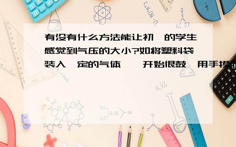 有没有什么方法能让初一的学生感觉到气压的大小?如将塑料袋装入一定的气体,一开始很鼓,用手摸胀胀的,将袋子变大（气体的量没变）,袋子就瘪很多,用手摸胀的感觉明显减弱了,这能解释体