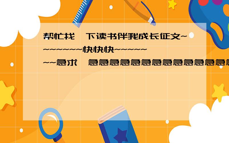 帮忙找一下读书伴我成长征文~~~~~~~快快快~~~~~~~急求,急急急急急急急急急急急急急急急急急急急急