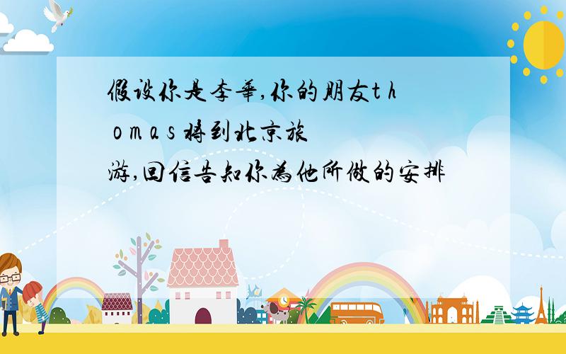 假设你是李华,你的朋友t h o m a s 将到北京旅游,回信告知你为他所做的安排