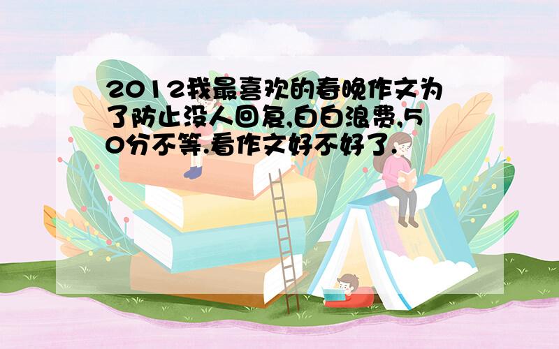 2012我最喜欢的春晚作文为了防止没人回复,白白浪费,50分不等.看作文好不好了.