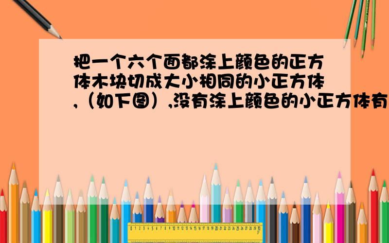 把一个六个面都涂上颜色的正方体木块切成大小相同的小正方体,（如下图）,没有涂上颜色的小正方体有（）