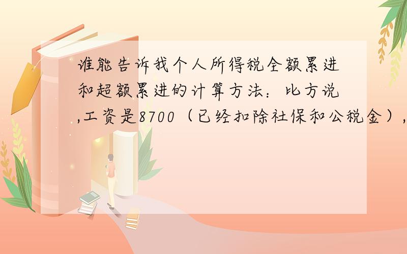 谁能告诉我个人所得税全额累进和超额累进的计算方法：比方说,工资是8700（已经扣除社保和公税金）,如何用上以方法算出我应交的个人所得税.附上个人所得税税率表：级数 全月应纳税所