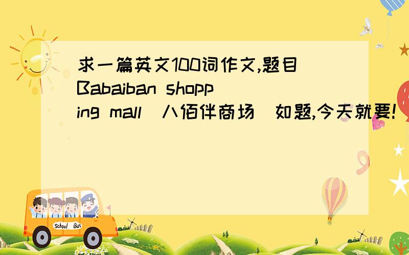 求一篇英文100词作文,题目Babaiban shopping mall（八佰伴商场）如题,今天就要!