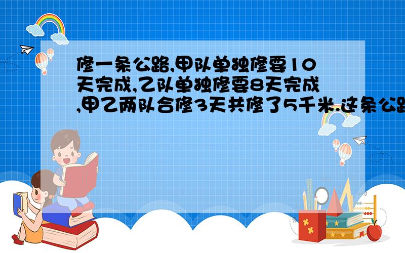 修一条公路,甲队单独修要10天完成,乙队单独修要8天完成,甲乙两队合修3天共修了5千米.这条公路全长多少