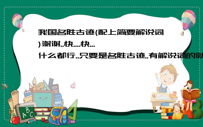 我国名胜古迹(配上简要解说词)谢谢..快....快...什么都行..只要是名胜古迹..有解说词的就行了...