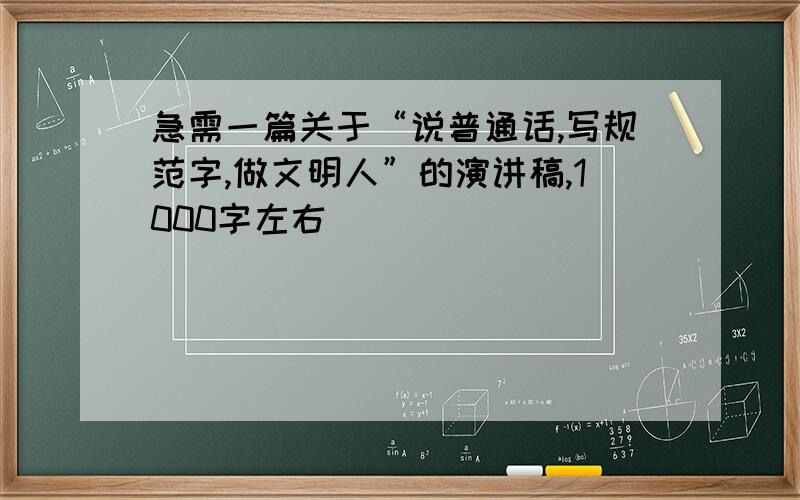 急需一篇关于“说普通话,写规范字,做文明人”的演讲稿,1000字左右