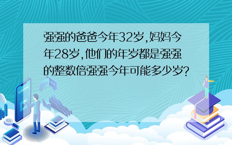 强强的爸爸今年32岁,妈妈今年28岁,他们的年岁都是强强的整数倍强强今年可能多少岁?