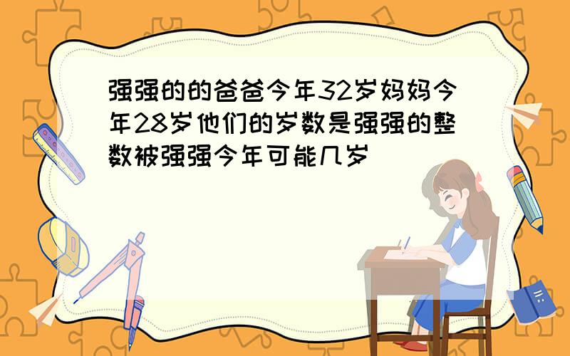 强强的的爸爸今年32岁妈妈今年28岁他们的岁数是强强的整数被强强今年可能几岁