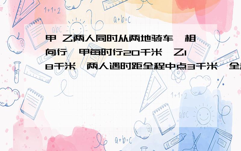 甲 乙两人同时从两地骑车,相向行,甲每时行20千米,乙18千米,两人遇时距全程中点3千米,全程长?请用数学的方法解题 我是一个三年级的学生，