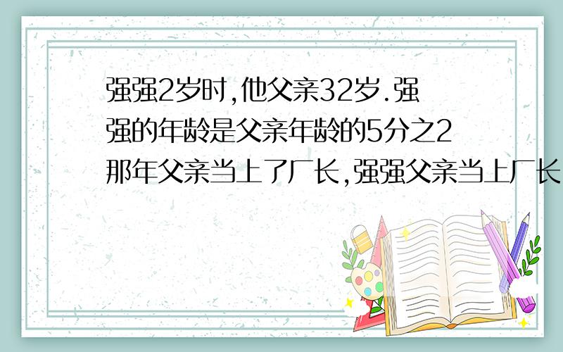 强强2岁时,他父亲32岁.强强的年龄是父亲年龄的5分之2那年父亲当上了厂长,强强父亲当上厂长时是多大年