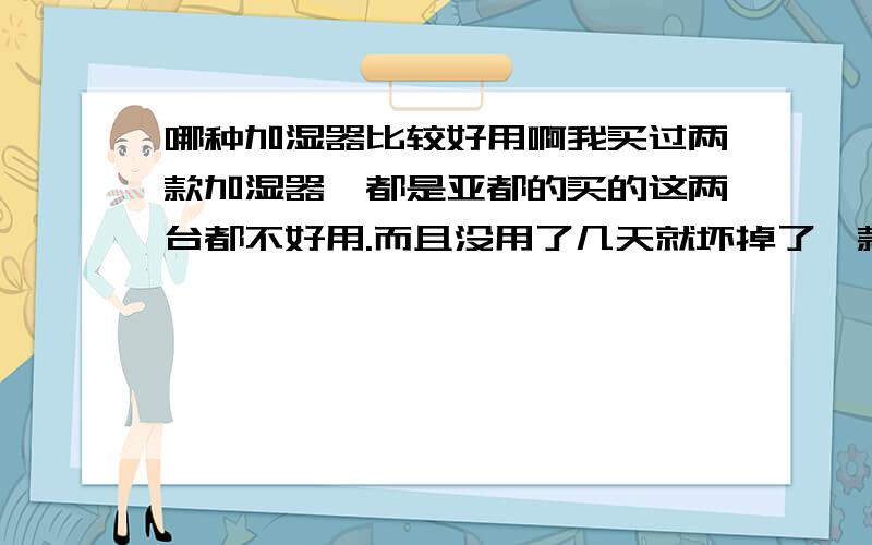 哪种加湿器比较好用啊我买过两款加湿器,都是亚都的买的这两台都不好用.而且没用了几天就坏掉了一款800多的一款600多的都不行,加湿过程声音太大跟拖拉机似的,好用放在首位.行的话献上10