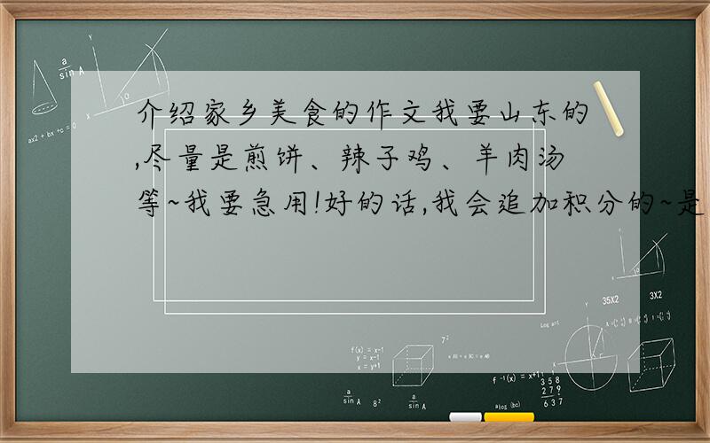 介绍家乡美食的作文我要山东的,尽量是煎饼、辣子鸡、羊肉汤等~我要急用!好的话,我会追加积分的~是苏教版六年级语文上册第三单元作文：介绍家乡的美食!也可以是全国有名的美味~