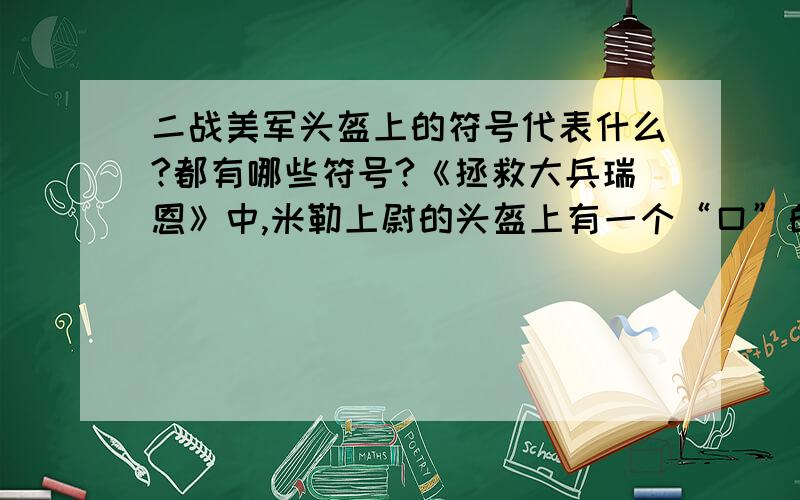 二战美军头盔上的符号代表什么?都有哪些符号?《拯救大兵瑞恩》中,米勒上尉的头盔上有一个“口”的符号,那可能就是上尉了.当他去接受寻找瑞恩的命令时,那个高一级的军官头盔上有一个