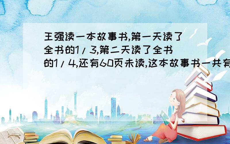 王强读一本故事书,第一天读了全书的1/3,第二天读了全书的1/4,还有60页未读,这本故事书一共有多少页?