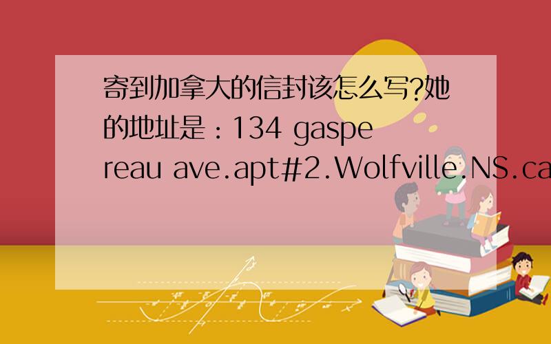 寄到加拿大的信封该怎么写?她的地址是：134 gaspereau ave.apt#2.Wolfville.NS.cana邮编：B4P 2E2我的地址：江西华东交通大学北区!到底该怎么写我不是很清楚呀!怕寄丢了!最好是给我弄个图,让我更能