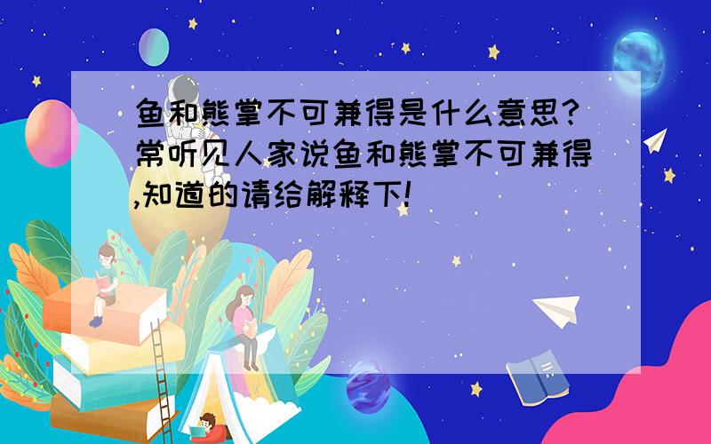 鱼和熊掌不可兼得是什么意思?常听见人家说鱼和熊掌不可兼得,知道的请给解释下!