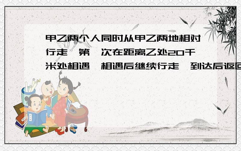 甲乙两个人同时从甲乙两地相对行走,第一次在距离乙处20千米处相遇,相遇后继续行走,到达后返回,第二次在距甲处15千米相遇,求甲乙两地距离