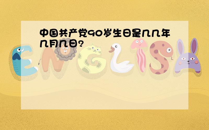 中国共产党90岁生日是几几年几月几日?