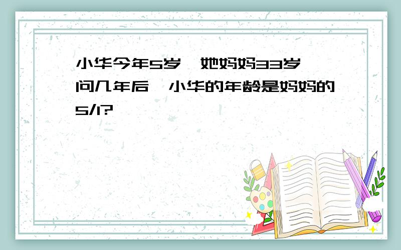 小华今年5岁,她妈妈33岁,问几年后,小华的年龄是妈妈的5/1?