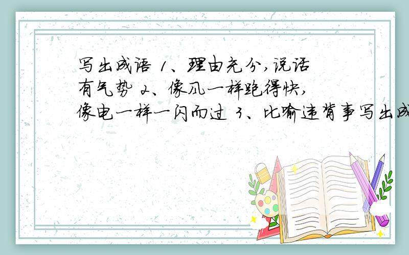 写出成语 1、理由充分,说话有气势 2、像风一样跑得快,像电一样一闪而过 3、比喻违背事写出成语1、理由充分,说话有气势2、像风一样跑得快,像电一样一闪而过3、比喻违背事物的自然规律,