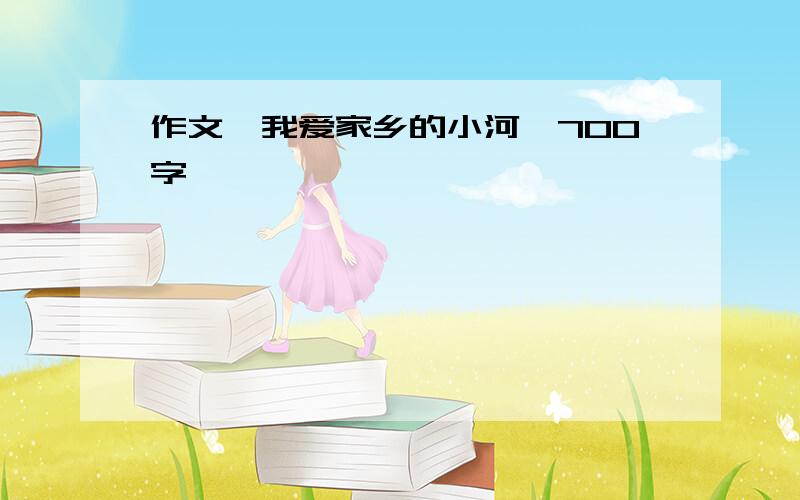 作文《我爱家乡的小河》700字