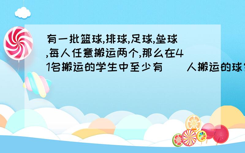 有一批篮球,排球,足球,垒球,每人任意搬运两个,那么在41名搬运的学生中至少有（）人搬运的球完全相同