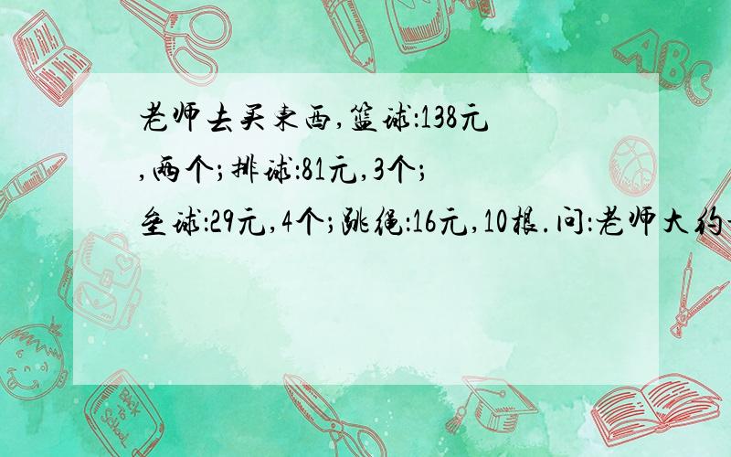 老师去买东西,篮球：138元,两个；排球：81元,3个；垒球：29元,4个；跳绳：16元,10根.问：老师大约最少要带多少元?