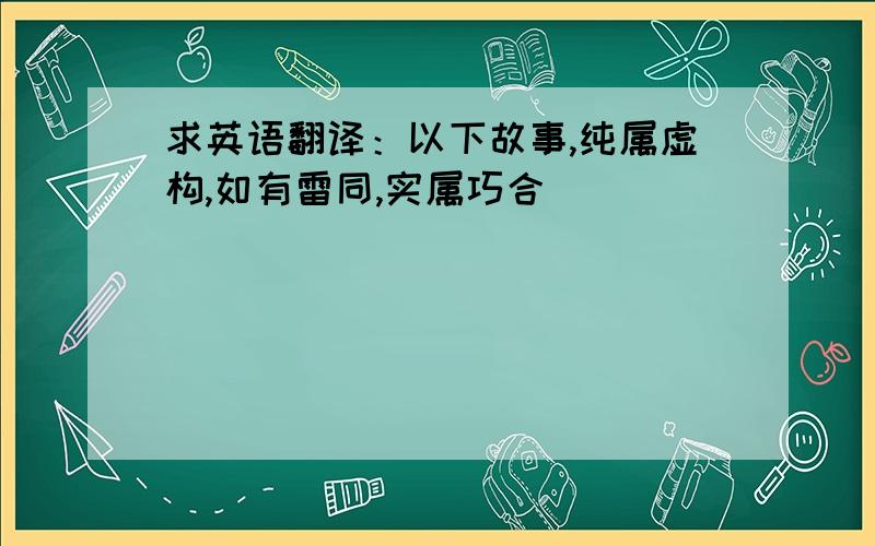 求英语翻译：以下故事,纯属虚构,如有雷同,实属巧合