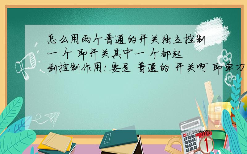 怎么用两个普通的开关独立控制一 个 即开关其中一 个都起到控制作用!要是 普通的 开关啊 即单刀单掷的!想要 电路图!
