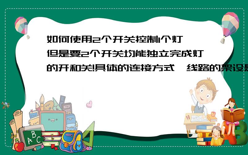 如何使用2个开关控制1个灯,但是要2个开关均能独立完成灯的开和关!具体的连接方式,线路的架设是并联 还是串联,或者其他什么方式?我的意思就是不用双控开关的前提下 .做出这样的一个电