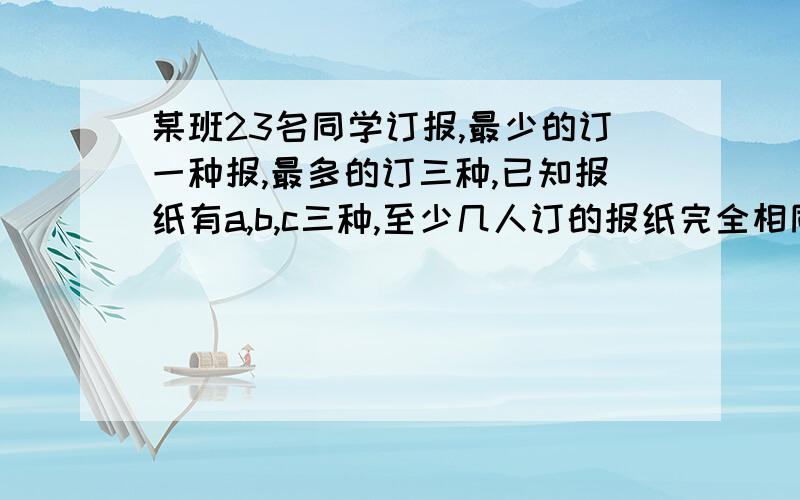 某班23名同学订报,最少的订一种报,最多的订三种,已知报纸有a,b,c三种,至少几人订的报纸完全相同