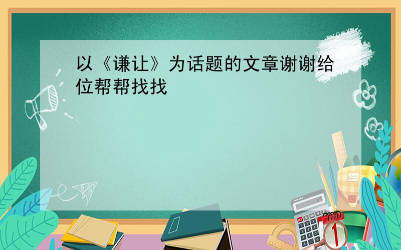 以《谦让》为话题的文章谢谢给位帮帮找找