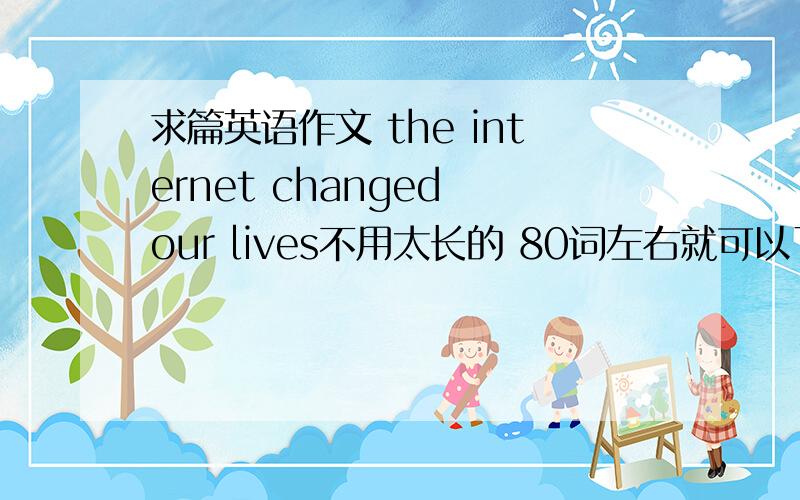 求篇英语作文 the internet changed our lives不用太长的 80词左右就可以了【本人无能 =