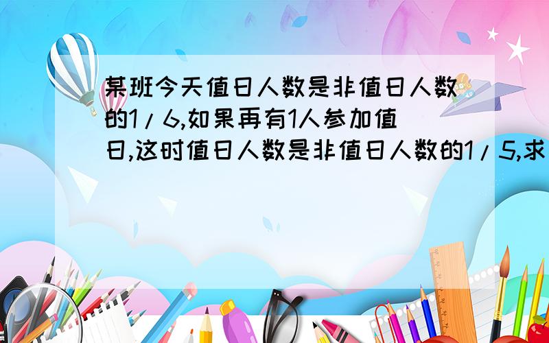 某班今天值日人数是非值日人数的1/6,如果再有1人参加值日,这时值日人数是非值日人数的1/5,求全班共有多少人