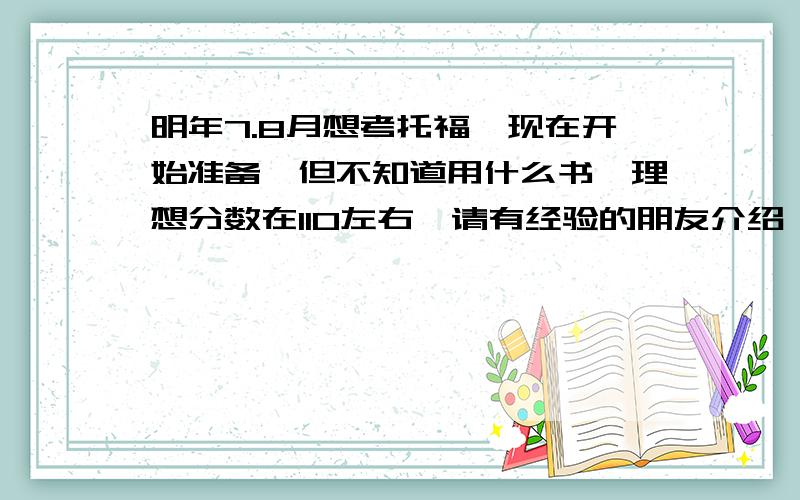 明年7.8月想考托福,现在开始准备,但不知道用什么书,理想分数在110左右,请有经验的朋友介绍一下经验,用什么书和材料(最好有书名),有什么好的网站等等,越详细越好,谢谢好心的朋友~