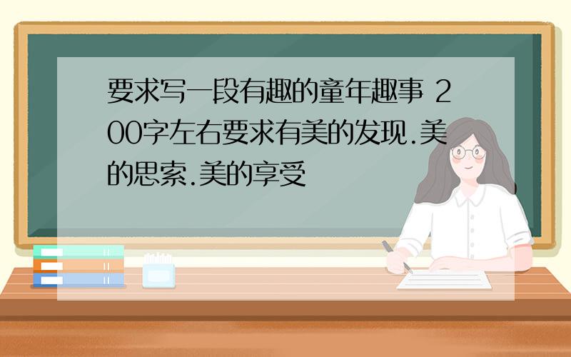 要求写一段有趣的童年趣事 200字左右要求有美的发现.美的思索.美的享受